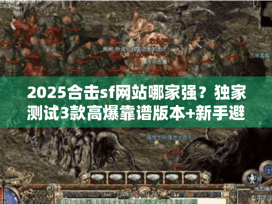 2025合击sf网站哪家强?独家测试3款高爆靠谱版本+新手避坑指南 2025合击sf网站哪家强?独家测试3款高爆靠谱版本+新手避坑指南