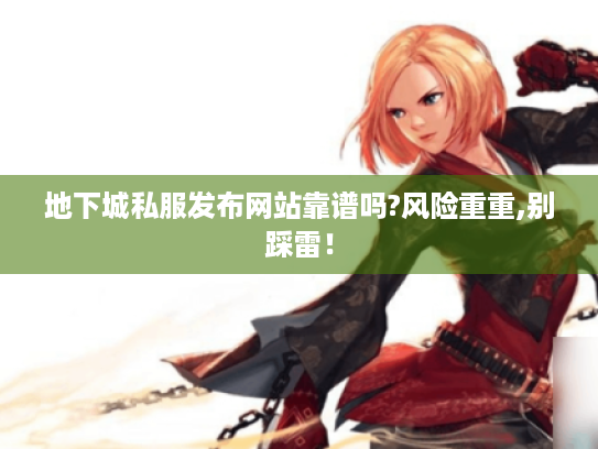 地下城私服发布网站靠谱吗?风险重重,别踩雷！