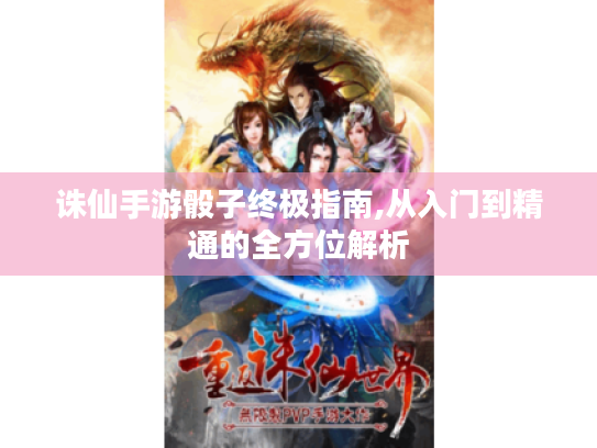 诛仙手游骰子终极指南,从入门到精通的全方位解析 诛仙手游骰子终极指南,从入门到精通的全方位解析