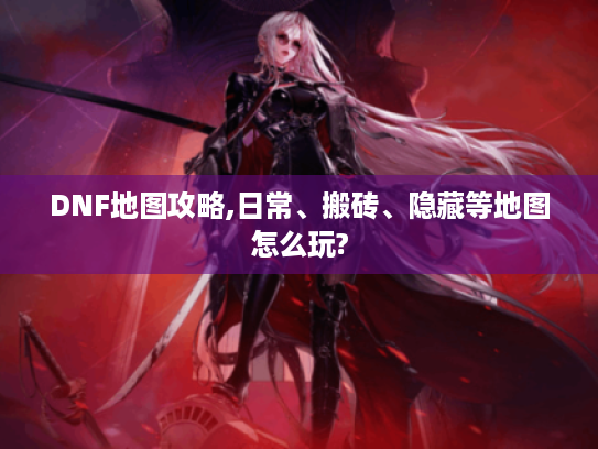 DNF地图攻略,日常、搬砖、隐藏等地图怎么玩?