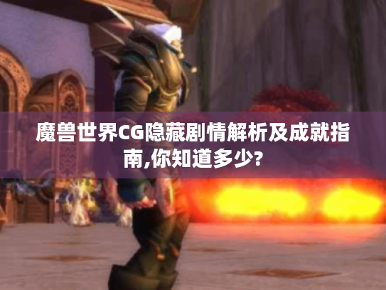 魔兽世界CG隐藏剧情解析及成就指南,你知道多少?