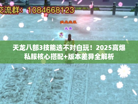 天龙八部3技能选不对白玩！2025高爆私服核心搭配+版本差异全解析