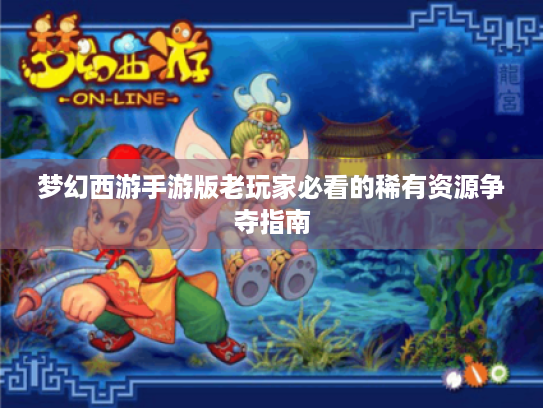 梦幻西游手游版老玩家必看的稀有资源争夺指南 梦幻西游手游版老玩家必看的稀有资源争夺指南