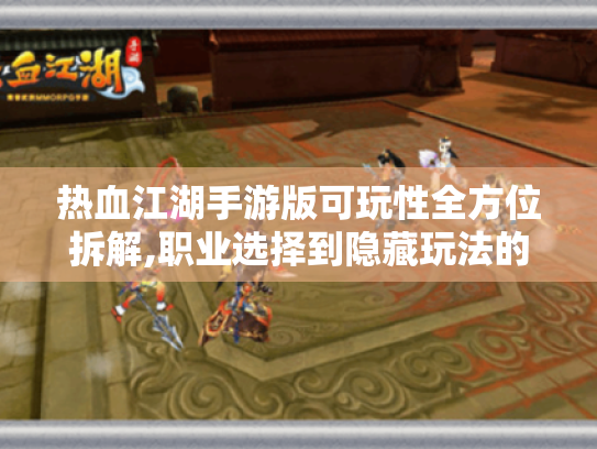 热血江湖手游版可玩性全方位拆解,职业选择到隐藏玩法的实战手册