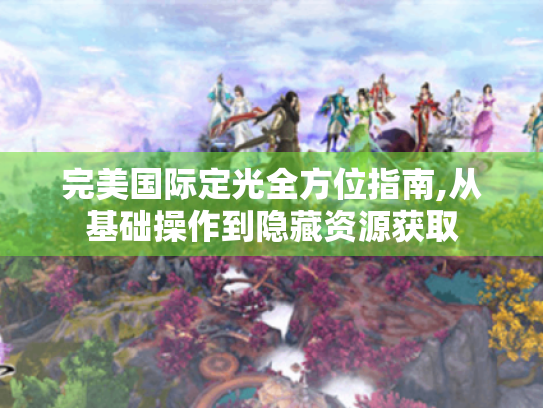 完美国际定光全方位指南,从基础操作到隐藏资源获取 完美国际定光全方位指南,从基础操作到隐藏资源获取