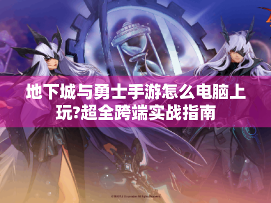 地下城与勇士手游怎么电脑上玩?超全跨端实战指南