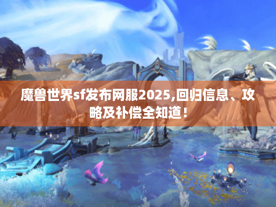 魔兽世界sf发布网服2025,回归信息、攻略及补偿全知道！