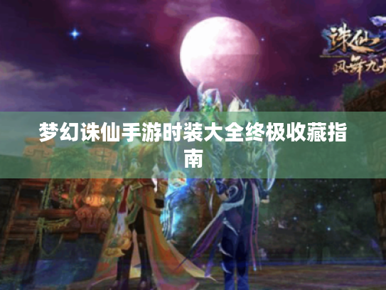 梦幻诛仙手游时装大全终极收藏指南 梦幻诛仙手游时装大全终极收藏指南