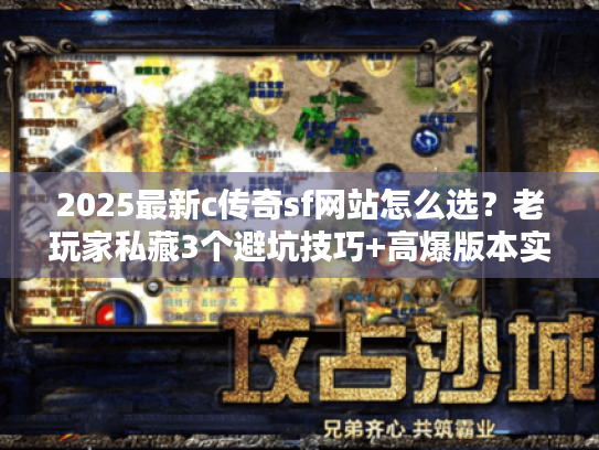 2025最新c传奇sf网站怎么选？老玩家私藏3个避坑技巧+高爆版本实测