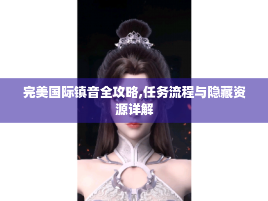 完美国际镇音全攻略,任务流程与隐藏资源详解