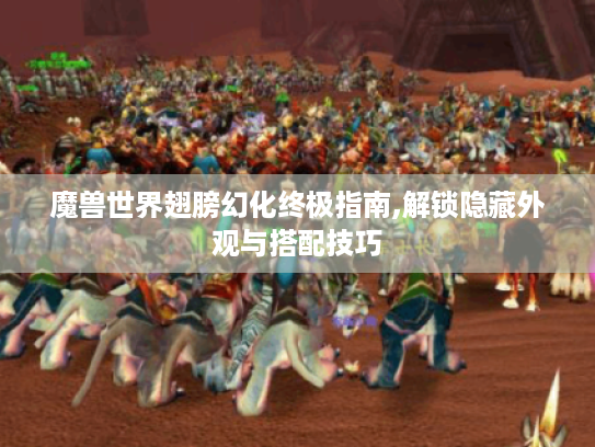 魔兽世界翅膀幻化终极指南,解锁隐藏外观与搭配技巧 魔兽世界翅膀幻化终极指南,解锁隐藏外观与搭配技巧