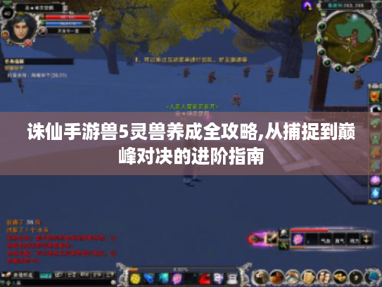 诛仙手游兽5灵兽养成全攻略,从捕捉到巅峰对决的进阶指南