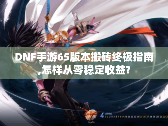 DNF手游65版本搬砖终极指南,怎样从零稳定收益?