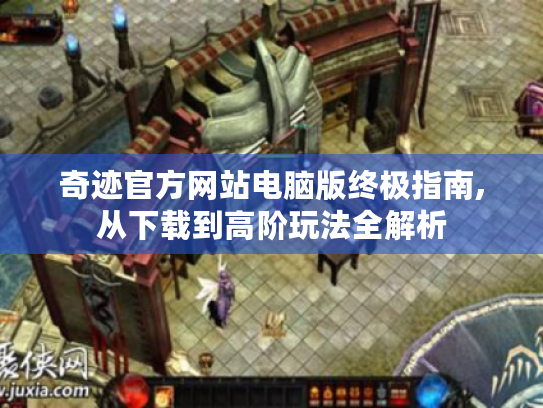 奇迹官方网站电脑版终极指南,从下载到高阶玩法全解析