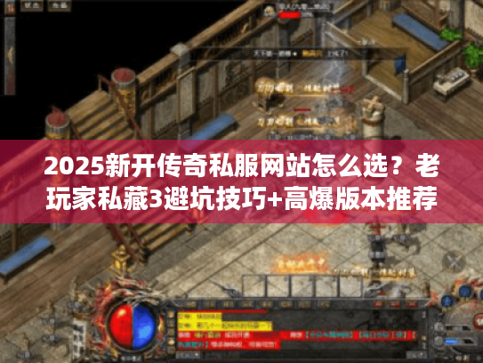 2025新开传奇私服网站怎么选？老玩家私藏3避坑技巧+高爆版本推荐