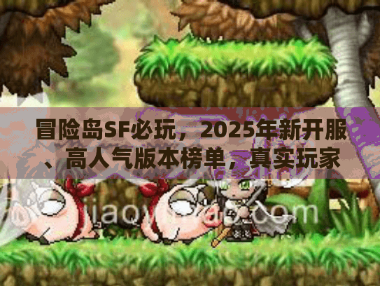 冒险岛SF必玩,2025年新开服、高人气版本榜单,真实玩家亲测不踩雷! 冒险岛SF必玩,2025年新开服、高人气版本榜单,真实玩家亲测不踩雷!