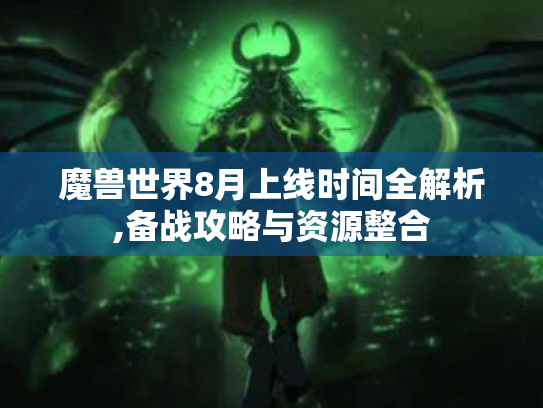 魔兽世界8月上线时间全解析,备战攻略与资源整合 魔兽世界8月上线时间全解析,备战攻略与资源整合