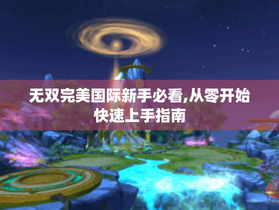 无双完美国际新手必看,从零开始快速上手指南