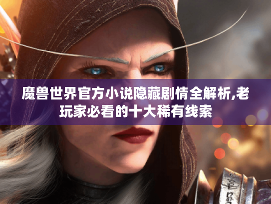 魔兽世界官方小说隐藏剧情全解析,老玩家必看的十大稀有线索