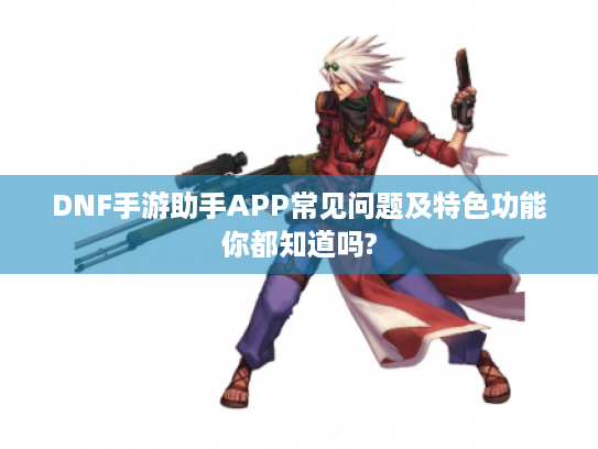 DNF手游助手APP常见问题及特色功能你都知道吗?