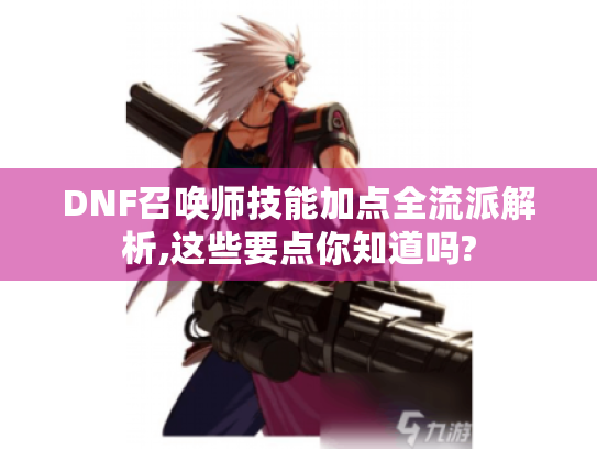 DNF召唤师技能加点全流派解析,这些要点你知道吗?