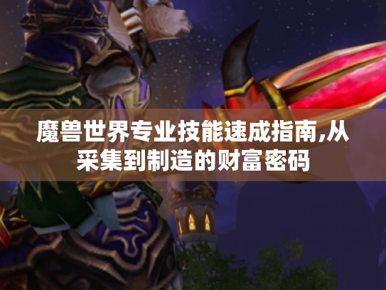 魔兽世界专业技能速成指南,从采集到制造的财富密码