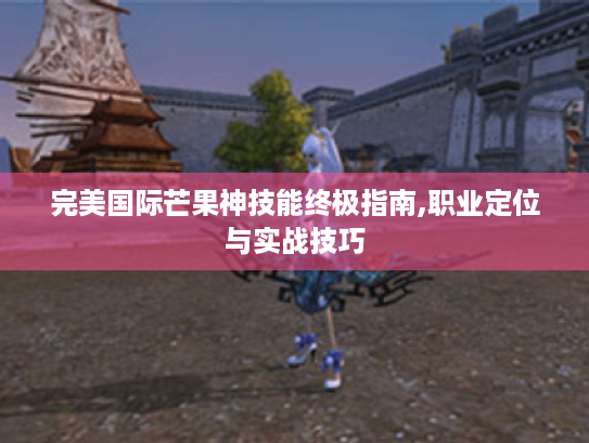 完美国际芒果神技能终极指南,职业定位与实战技巧 完美国际芒果神技能终极指南,职业定位与实战技巧