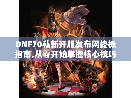 DNF70私新开服发布网终极指南,从零开始掌握核心技巧 DNF70私新开服发布网终极指南,从零开始掌握核心技巧