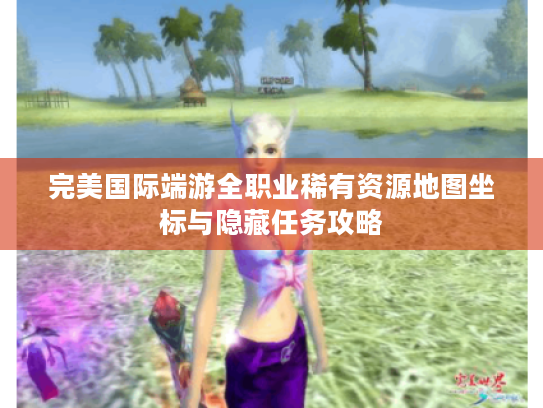 完美国际端游全职业稀有资源地图坐标与隐藏任务攻略 完美国际端游全职业稀有资源地图坐标与隐藏任务攻略