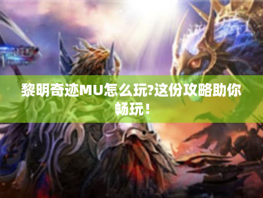 黎明奇迹MU怎么玩?这份攻略助你畅玩！