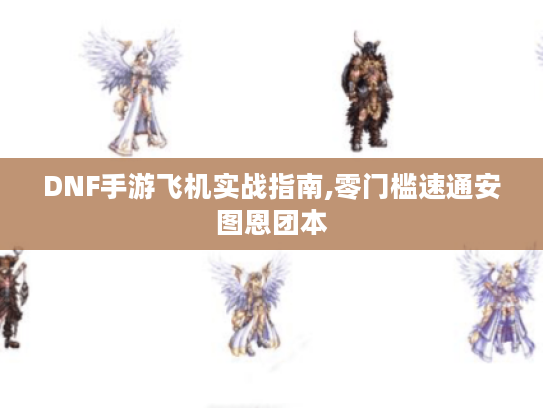 DNF手游飞机实战指南,零门槛速通安图恩团本 DNF手游飞机实战指南,零门槛速通安图恩团本