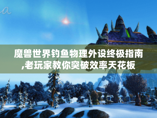 魔兽世界钓鱼物理外设终极指南,老玩家教你突破效率天花板 魔兽世界钓鱼物理外设终极指南,老玩家教你突破效率天花板