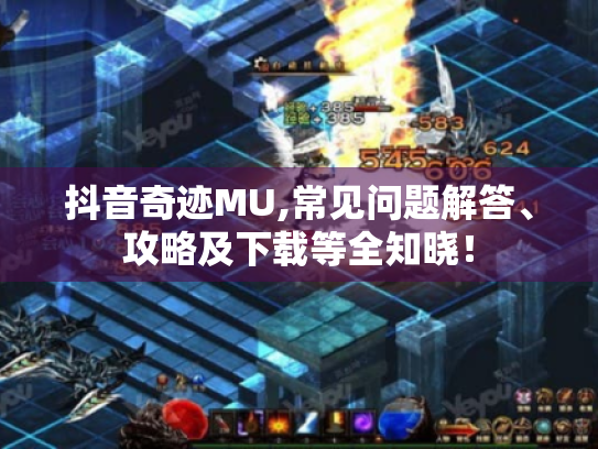 抖音奇迹MU,常见问题解答、攻略及下载等全知晓！