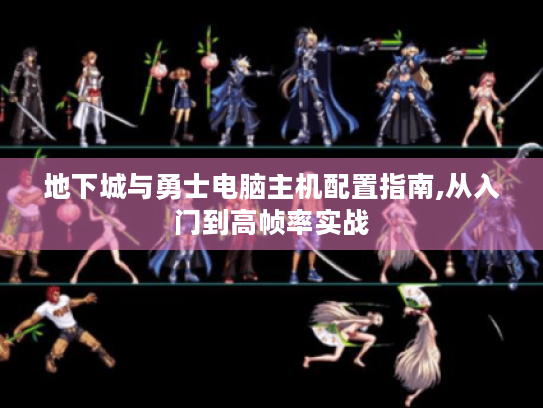 地下城与勇士电脑主机配置指南,从入门到高帧率实战 地下城与勇士电脑主机配置指南,从入门到高帧率实战
