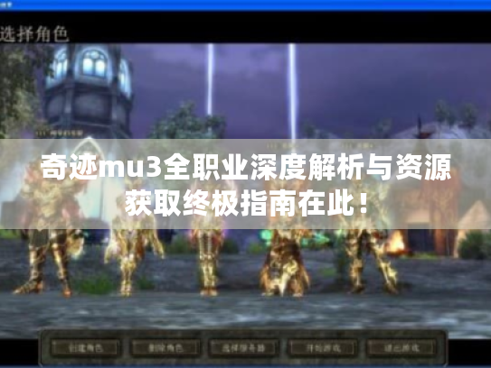 奇迹mu3全职业深度解析与资源获取终极指南在此！
