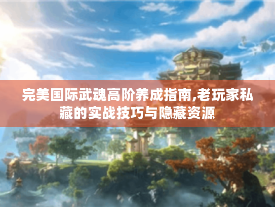 完美国际武魂高阶养成指南,老玩家私藏的实战技巧与隐藏资源