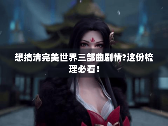 想搞清完美世界三部曲剧情?这份梳理必看！