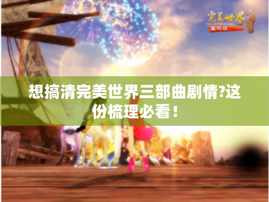 想搞清完美世界三部曲剧情?这份梳理必看！