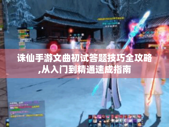 诛仙手游文曲初试答题技巧全攻略,从入门到精通速成指南 诛仙手游文曲初试答题技巧全攻略,从入门到精通速成指南