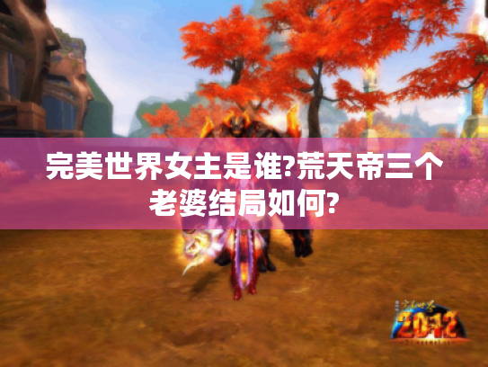 完美世界女主是谁?荒天帝三个老婆结局如何?