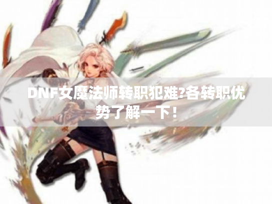 DNF女魔法师转职犯难?各转职优势了解一下！