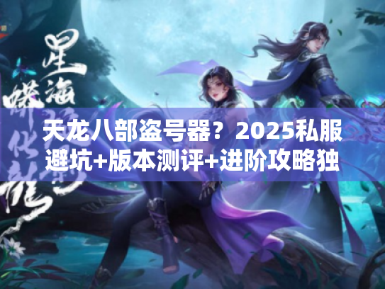 天龙八部盗号器？2025私服避坑+版本测评+进阶攻略独家分享