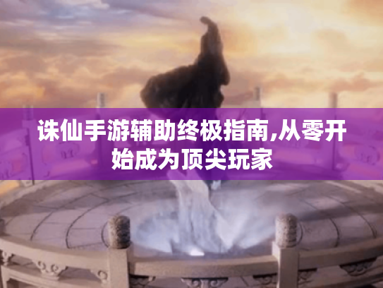 诛仙手游辅助终极指南,从零开始成为顶尖玩家