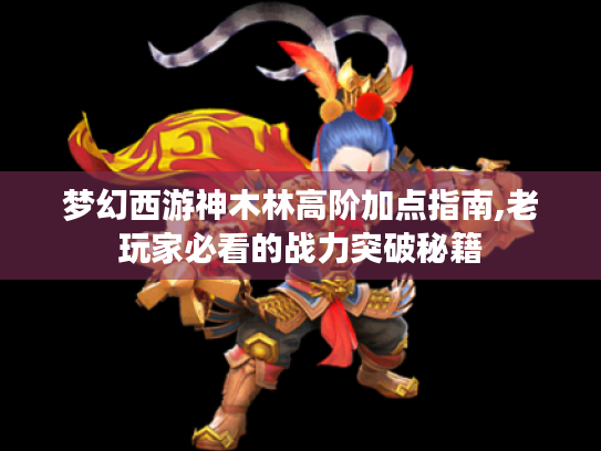 梦幻西游神木林高阶加点指南,老玩家必看的战力突破秘籍 梦幻西游神木林高阶加点指南,老玩家必看的战力突破秘籍