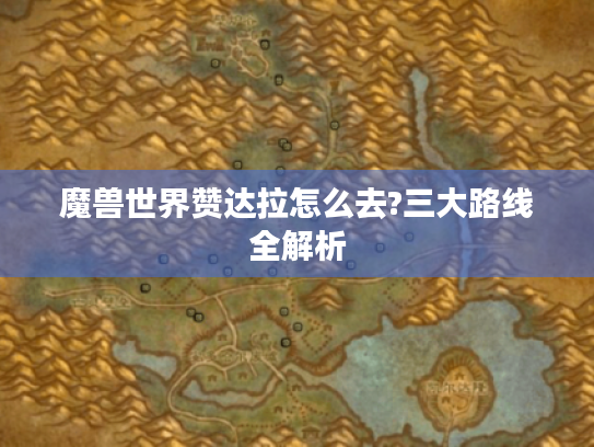 魔兽世界赞达拉怎么去?三大路线全解析 魔兽世界赞达拉怎么去?三大路线全解析