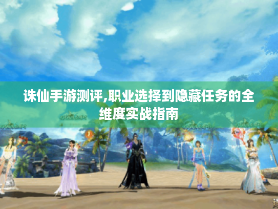诛仙手游测评,职业选择到隐藏任务的全维度实战指南
