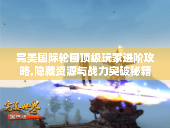 完美国际轮回顶级玩家进阶攻略,隐藏资源与战力突破秘籍