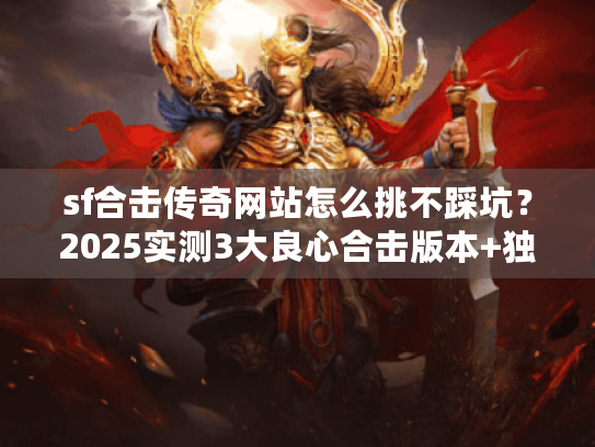 sf合击传奇网站怎么挑不踩坑?2025实测3大良心合击版本+独家攻略 sf合击传奇网站怎么挑不踩坑?2025实测3大良心合击版本+独家攻略