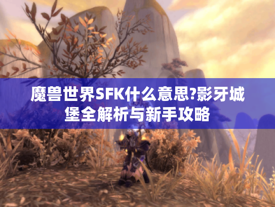 魔兽世界SFK什么意思?影牙城堡全解析与新手攻略