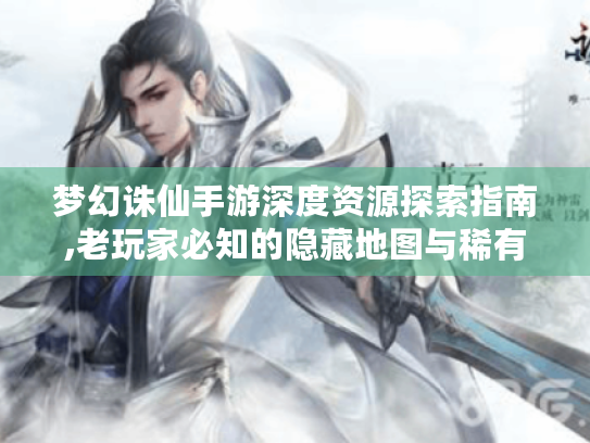 梦幻诛仙手游深度资源探索指南,老玩家必知的隐藏地图与稀有道具 梦幻诛仙手游深度资源探索指南,老玩家必知的隐藏地图与稀有道具